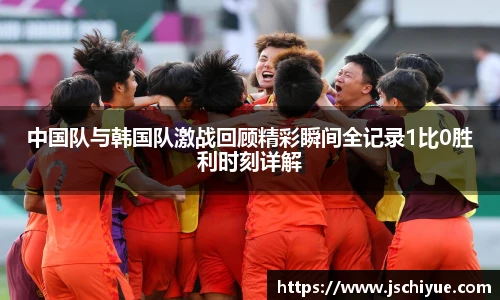 中国队与韩国队激战回顾精彩瞬间全记录1比0胜利时刻详解
