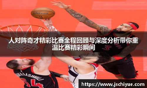 人对阵奇才精彩比赛全程回顾与深度分析带你重温比赛精彩瞬间