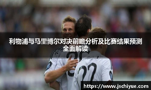 利物浦与马里博尔对决前瞻分析及比赛结果预测全面解读