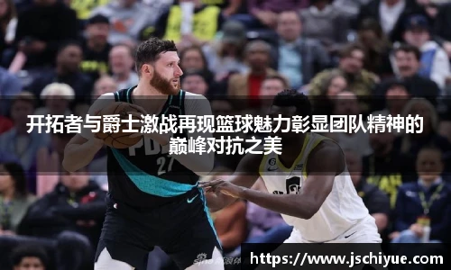 开拓者与爵士激战再现篮球魅力彰显团队精神的巅峰对抗之美