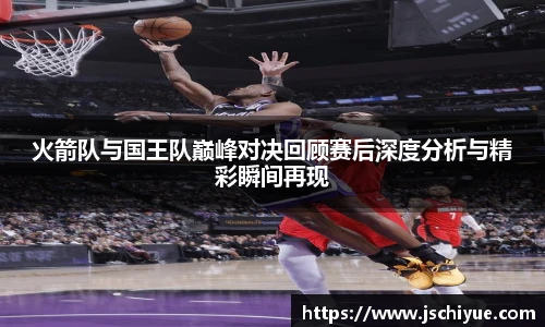 火箭队与国王队巅峰对决回顾赛后深度分析与精彩瞬间再现