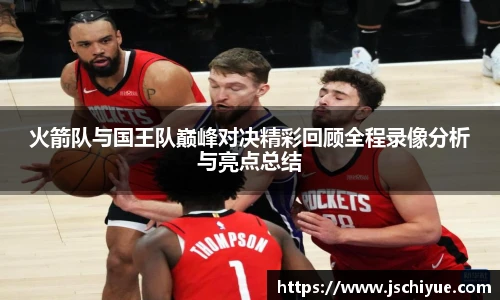 火箭队与国王队巅峰对决精彩回顾全程录像分析与亮点总结