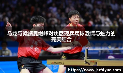 马龙与梁靖昆巅峰对决展现乒乓球激情与魅力的完美结合