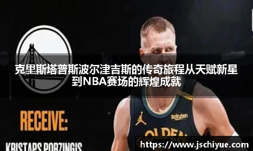 克里斯塔普斯波尔津吉斯的传奇旅程从天赋新星到NBA赛场的辉煌成就