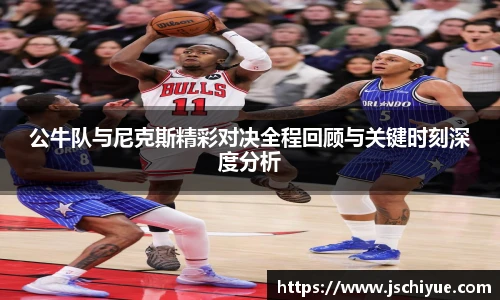 公牛队与尼克斯精彩对决全程回顾与关键时刻深度分析