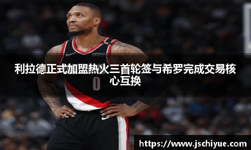 利拉德正式加盟热火三首轮签与希罗完成交易核心互换