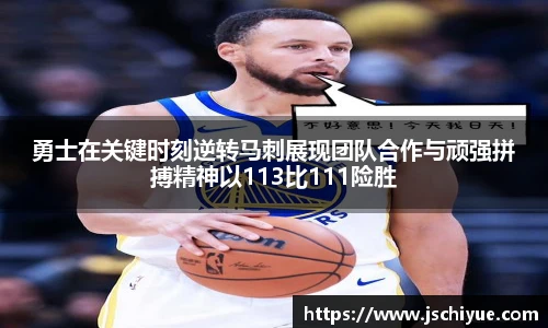 勇士在关键时刻逆转马刺展现团队合作与顽强拼搏精神以113比111险胜
