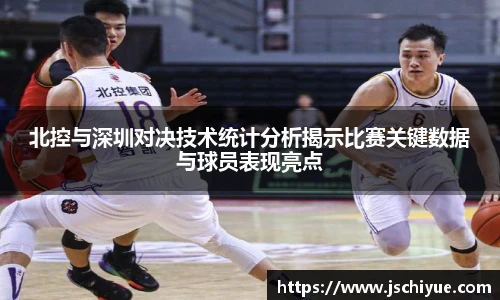 北控与深圳对决技术统计分析揭示比赛关键数据与球员表现亮点