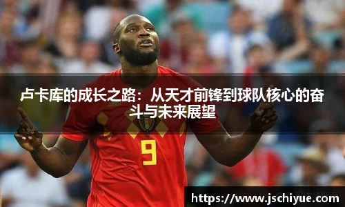 卢卡库的成长之路：从天才前锋到球队核心的奋斗与未来展望