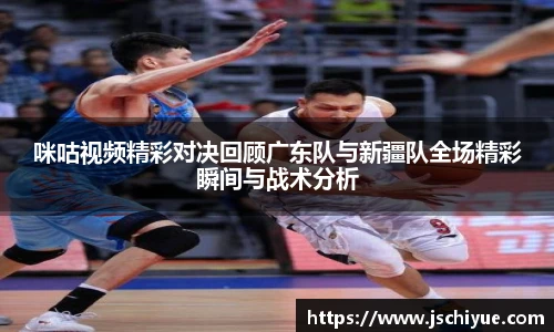 咪咕视频精彩对决回顾广东队与新疆队全场精彩瞬间与战术分析