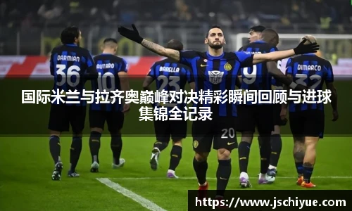 国际米兰与拉齐奥巅峰对决精彩瞬间回顾与进球集锦全记录