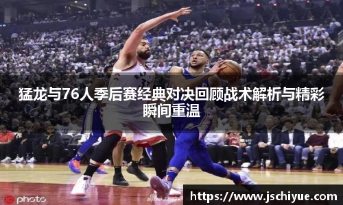 猛龙与76人季后赛经典对决回顾战术解析与精彩瞬间重温